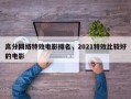 高分网络特效电影排名，2021特效比较好
的电影