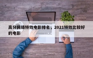 高分网络特效电影排名，2021特效比较好
的电影