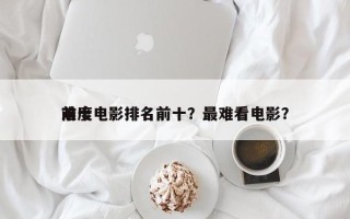 前十
难度电影排名前十？最难看电影？