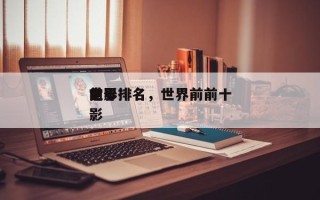 世界排名
前十
电影排名，世界前前十
电影