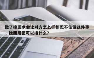 做了挽回术会让对方怎么样都忍不住做这件事，挽回后面可以接什么？