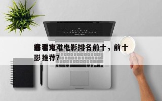 前十
必看灾难电影排名前十，前十
灾难电影推荐？