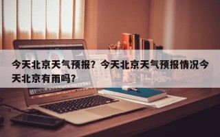 今天北京天气预报？今天北京天气预报情况今天北京有雨吗？