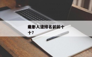 前十
电影人渣排名，前十
电影人渣排名前十？