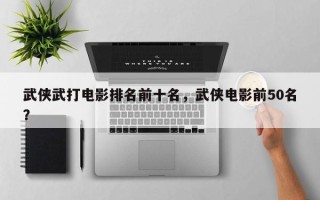 武侠武打电影排名前十名，武侠电影前50名？