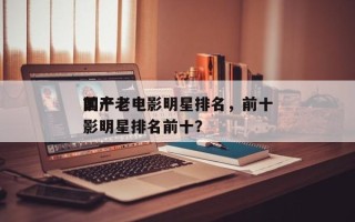 前十
国产老电影明星排名，前十
国产老电影明星排名前十？