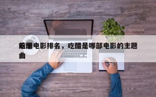 前十
吃醋电影排名，吃醋是哪部电影的主题曲