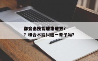 和合术挽回感情是否
都完全不能联络对方?？和合术能纠缠一辈子吗？