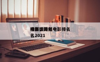 排名国外前十
电影，国外电影排名
榜前十名2021
