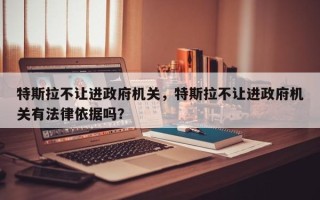 特斯拉不让进政府机关，特斯拉不让进政府机关有法律依据吗？
