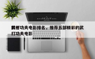 前十
武打功夫电影排名，推荐五部精彩的武打功夫电影