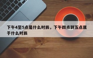 下午4至5点是什么时辰，下午四点到五点属于什么时辰