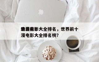 世界前十
动漫电影大全排名，世界前十
动漫电影大全排名榜？