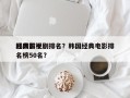 韩国前十
经典影视剧排名？韩国经典电影排名榜50名？