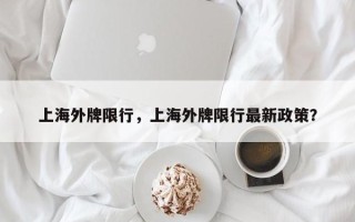 上海外牌限行，上海外牌限行最新政策？