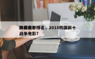 韩国前十
冲突电影排名，2018韩国前十
战争电影？