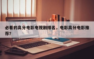必看的高分电影电视剧排名，电影高分电影推荐？