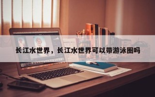 长江水世界，长江水世界可以带游泳圈吗