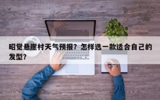 昭觉悬崖村天气预报？怎样选一款适合自己的发型？