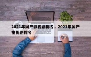 2021年国产影视剧排名，2021年国产电视剧排名
榜