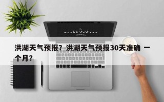 洪湖天气预报？洪湖天气预报30天准确 一个月？