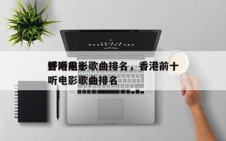 香港前十
好听电影歌曲排名，香港前十
好听电影歌曲排名