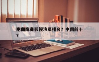 中国配音影视演员排名？中国前十
配音演员？