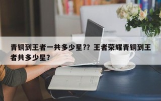 青铜到王者一共多少星?？王者荣耀青铜到王者共多少星？