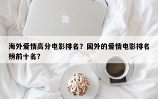 海外爱情高分电影排名？国外的爱情电影排名
榜前十名？