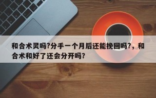 和合术灵吗?分手一个月后还能挽回吗?，和合术和好了还会分开吗？