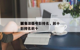 前十
驱鬼法器电影排名，前十
驱鬼法器电影排名前十
