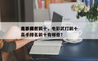电影武打前十
高手排名前十，电影武打前十
高手排名前十有哪些？