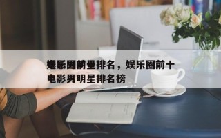 娱乐圈前十
电影男明星排名，娱乐圈前十
电影男明星排名榜