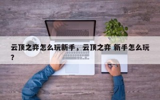 云顶之弈怎么玩新手，云顶之弈 新手怎么玩？