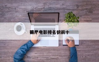 前十
碎尸电影排名，前十
碎尸电影排名榜