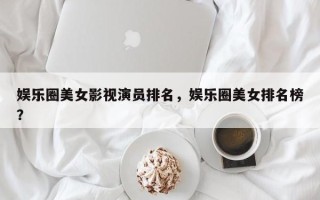 娱乐圈美女影视演员排名，娱乐圈美女排名榜？