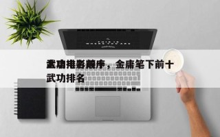 金庸电影前十
武功排名顺序，金庸笔下前十
武功排名
