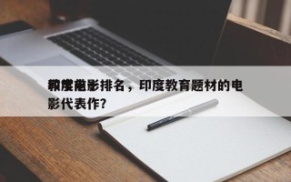印度前十
教学电影排名，印度教育题材的电影代表作？