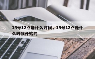 15号12点是什么时候，15号12点是什么时候开始的