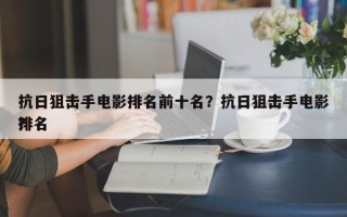 抗日狙击手电影排名前十名？抗日狙击手电影排名
？