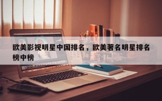 欧美影视明星中国排名，欧美著名明星排名
榜中榜