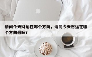 请问今天财运在哪个方向，请问今天财运在哪个方向最旺？
