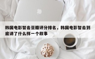 韩国电影智齿豆瓣评分排名，韩国电影智齿到底讲了什么样一个故事