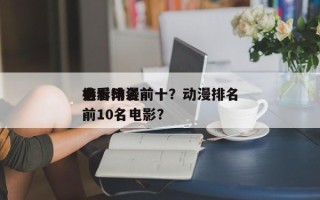 必看动漫前十
电影排名前十？动漫排名
榜前10名电影？