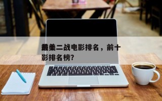 前十
最美二战电影排名，前十
最美二战电影排名榜？