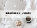 前十
必看电影排名前十，必看的前十
电影？