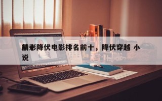 前十
精彩降伏电影排名前十，降伏穿越 小说