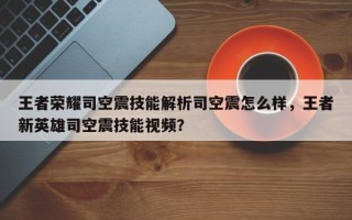 王者荣耀司空震技能解析司空震怎么样，王者新英雄司空震技能视频？