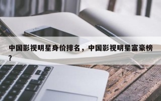 中国影视明星身价排名，中国影视明星富豪榜？