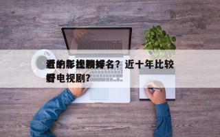 近十年比较好
看的影视剧排名？近十年比较好
看电视剧？